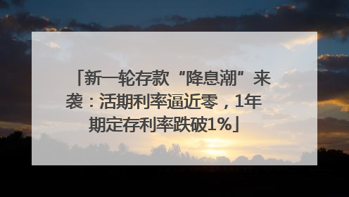 新一轮存款“降息潮”来袭：活期利率逼近零，1年期定存利率跌破1%