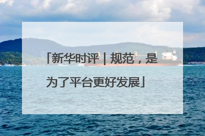 新华时评｜规范，是为了平台更好发展