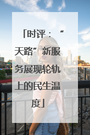 时评：“天路”新服务展现轮轨上的民生温度