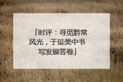 时评：寻觅黔常风光，于最美中书写发展答卷