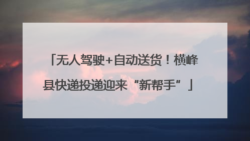 无人驾驶+自动送货！横峰县快递投递迎来“新帮手”