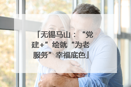 无锡马山：“党建+”绘就“为老服务”幸福底色