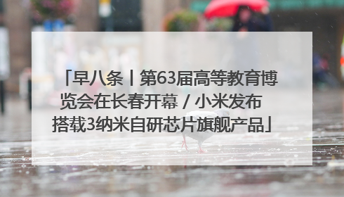 早八条丨第63届高等教育博览会在长春开幕 / 小米发布搭载3纳米自研芯片旗舰产品