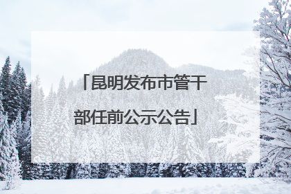 昆明发布市管干部任前公示公告