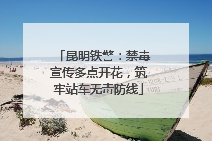 昆明铁警：禁毒宣传多点开花，筑牢站车无毒防线