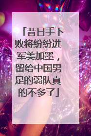 昔日手下败将纷纷进军美加墨，留给中国男足的弱队真的不多了
