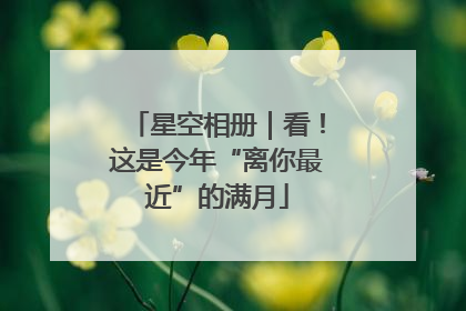 星空相册｜看！这是今年“离你最近”的满月