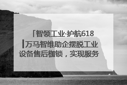 智领工业·护航618┃万马智维助企摆脱工业设备售后枷锁，实现服务与效能价值共振！
