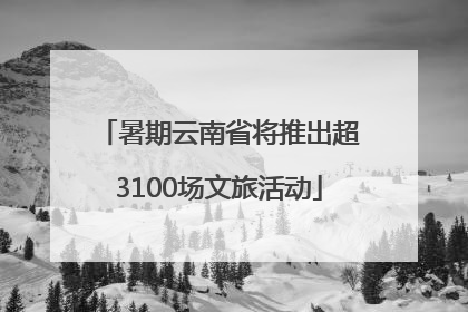 暑期云南省将推出超3100场文旅活动