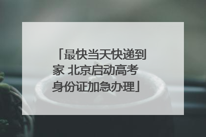 最快当天快递到家 北京启动高考身份证加急办理