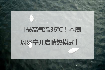 最高气温36℃！本周周济宁开启晴热模式