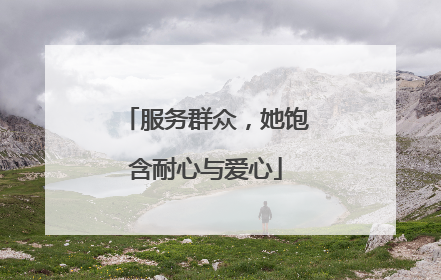 服务群众，她饱含耐心与爱心