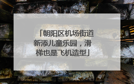 朝阳区机场街道新添儿童乐园，滑梯也是飞机造型