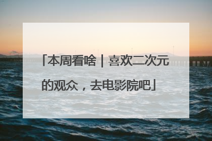 本周看啥｜喜欢二次元的观众，去电影院吧
