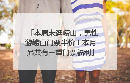 本周末逛崂山，男性游崂山门票半价！本月另共有三重门票福利
