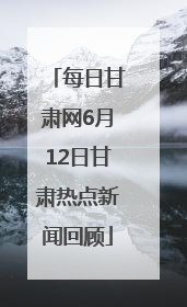 每日甘肃网6月12日甘肃热点新闻回顾