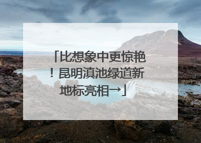 比想象中更惊艳！昆明滇池绿道新地标亮相→