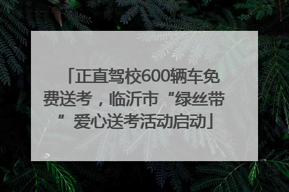 正直驾校600辆车免费送考，临沂市“绿丝带”爱心送考活动启动