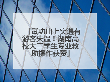 武功山上突遇有游客失温！湖南高校大二学生专业救助操作获赞