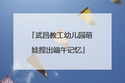 武昌教工幼儿园萌娃捏出端午记忆