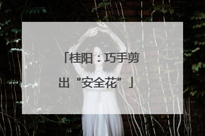 桂阳：巧手剪出“安全花”