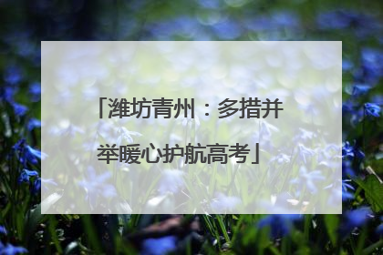 潍坊青州：多措并举暖心护航高考