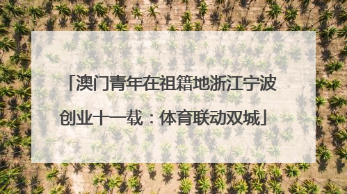 澳门青年在祖籍地浙江宁波创业十一载：体育联动双城