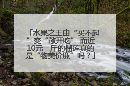 水果之王由“买不起”变“敞开吃” 而近10元一斤的榴莲真的是“物美价廉”吗？