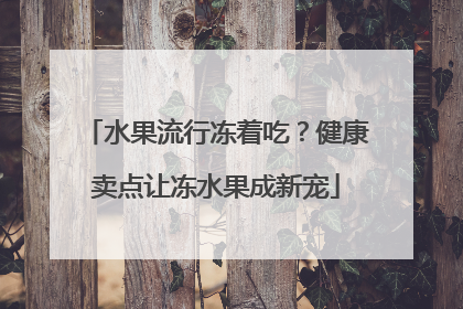 水果流行冻着吃？健康卖点让冻水果成新宠