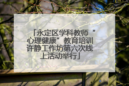 永定区学科教师“心理健康”教育培训许静工作坊第六次线上活动举行