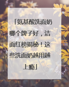 氨基酸洗面奶哪个牌子好，洁面红榜揭秘！这些洗面奶越用越上瘾