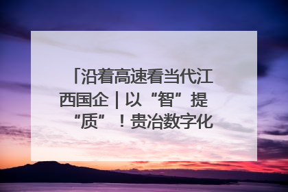 沿着高速看当代江西国企｜以“智”提“质”！贵冶数字化转型迈出新步伐