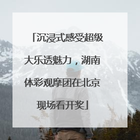 沉浸式感受超级大乐透魅力，湖南体彩观摩团在北京现场看开奖