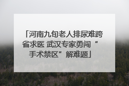 河南九旬老人排尿难跨省求医 武汉专家勇闯“手术禁区”解难题