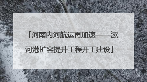 河南内河航运再加速——漯河港扩容提升工程开工建设