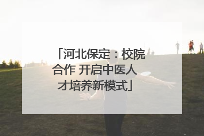河北保定：校院合作 开启中医人才培养新模式