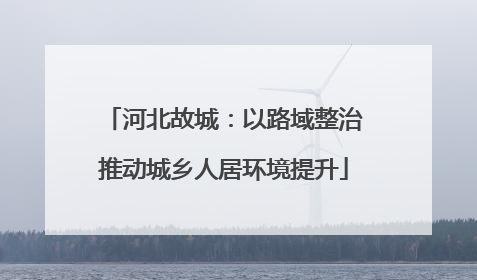 河北故城：以路域整治推动城乡人居环境提升