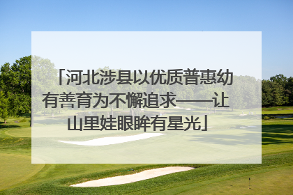 河北涉县以优质普惠幼有善育为不懈追求——让山里娃眼眸有星光