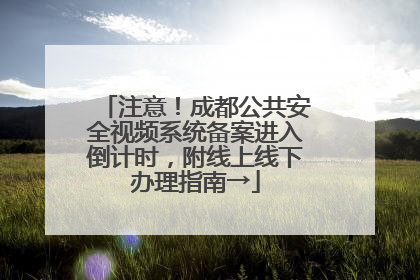注意！成都公共安全视频系统备案进入倒计时，附线上线下办理指南→