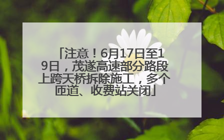 注意！6月17日至19日，茂遂高速部分路段上跨天桥拆除施工，多个匝道、收费站关闭