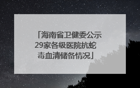 海南省卫健委公示29家各级医院抗蛇毒血清储备情况