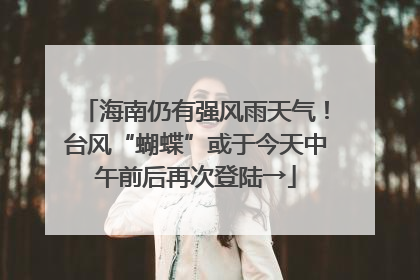 海南仍有强风雨天气！台风“蝴蝶”或于今天中午前后再次登陆→