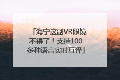 海宁这副VR眼镜不得了！支持100多种语言实时互译