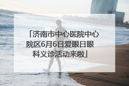 济南市中心医院中心院区6月6日爱眼日眼科义诊活动来啦