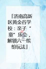 济南高新区黄金谷学校：亲子“童”乐会，解锁六一缤纷玩法