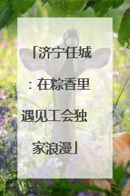 济宁任城：在粽香里遇见工会独家浪漫