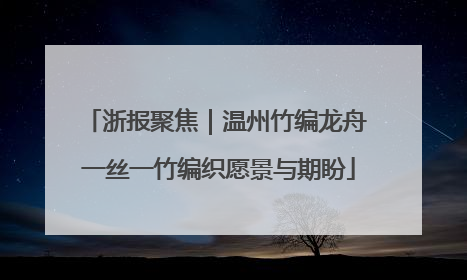 浙报聚焦｜温州竹编龙舟 一丝一竹编织愿景与期盼