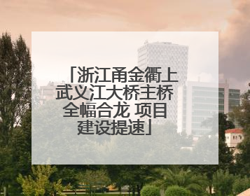 浙江甬金衢上武义江大桥主桥全幅合龙 项目建设提速