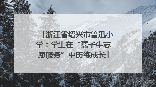 浙江省绍兴市鲁迅小学：学生在“孺子牛志愿服务”中历练成长
