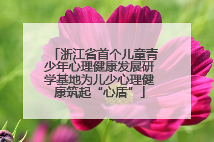 浙江省首个儿童青少年心理健康发展研学基地为儿少心理健康筑起“心盾”